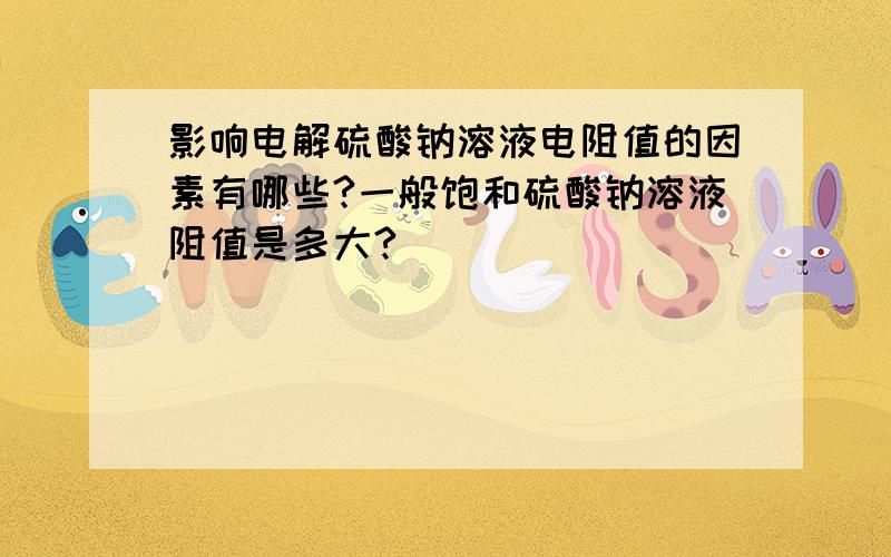 影响电解硫酸钠溶液电阻值的因素有哪些?一般饱和硫酸钠溶液阻值是多大?