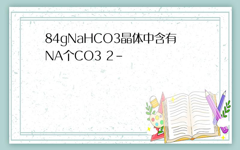 84gNaHCO3晶体中含有NA个CO3 2-