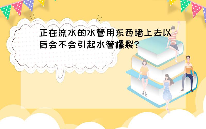 正在流水的水管用东西堵上去以后会不会引起水管爆裂?