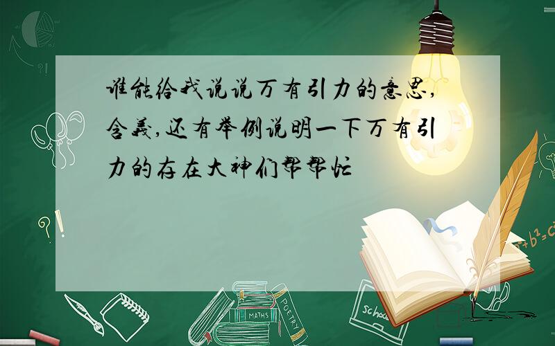 谁能给我说说万有引力的意思,含义,还有举例说明一下万有引力的存在大神们帮帮忙