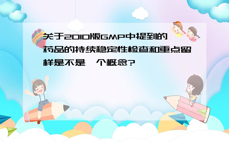 关于2010版GMP中提到的药品的持续稳定性检查和重点留样是不是一个概念?