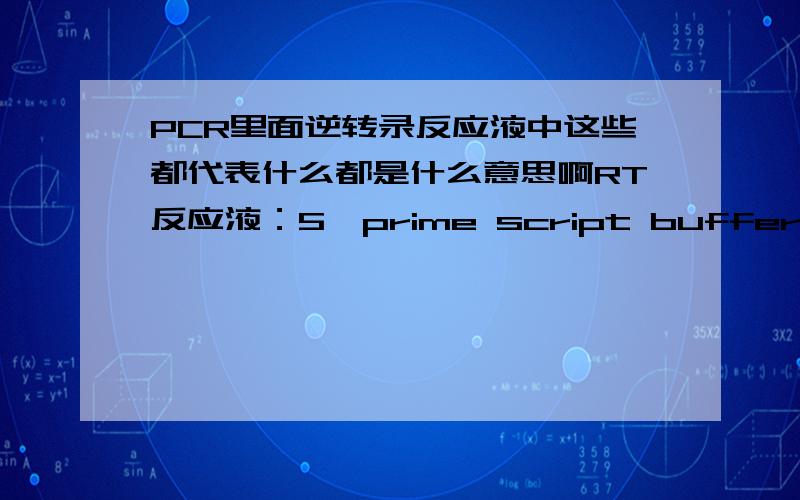 PCR里面逆转录反应液中这些都代表什么都是什么意思啊RT反应液：5×prime script buffer Prime script RT Enzyme mix Oligo (dT) Primer (50ug/ul) Radom 6 mers Total RNA RNase Free H2O