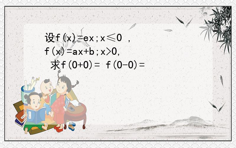 设f(x)=ex;x≤0 ,f(x)=ax+b;x>0, 求f(0+0)= f(0-0)=