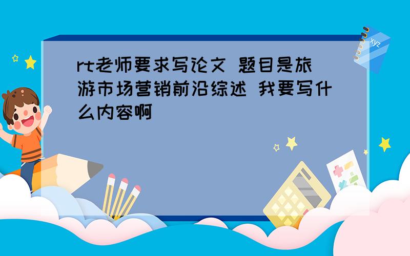 rt老师要求写论文 题目是旅游市场营销前沿综述 我要写什么内容啊