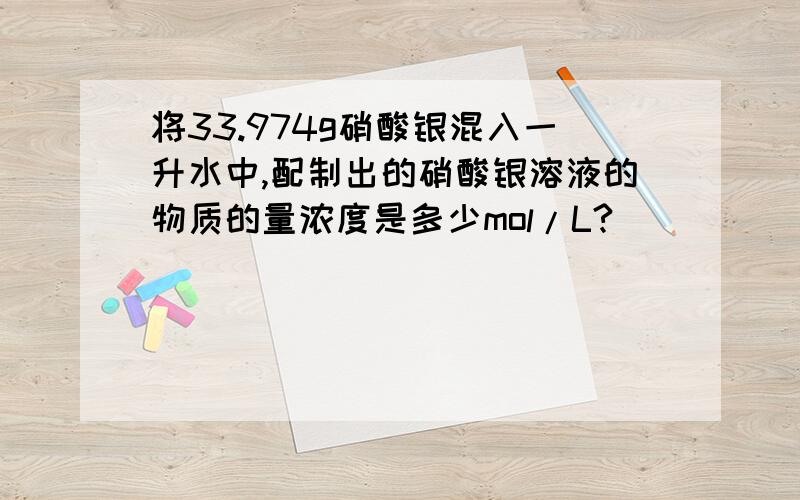 将33.974g硝酸银混入一升水中,配制出的硝酸银溶液的物质的量浓度是多少mol/L?