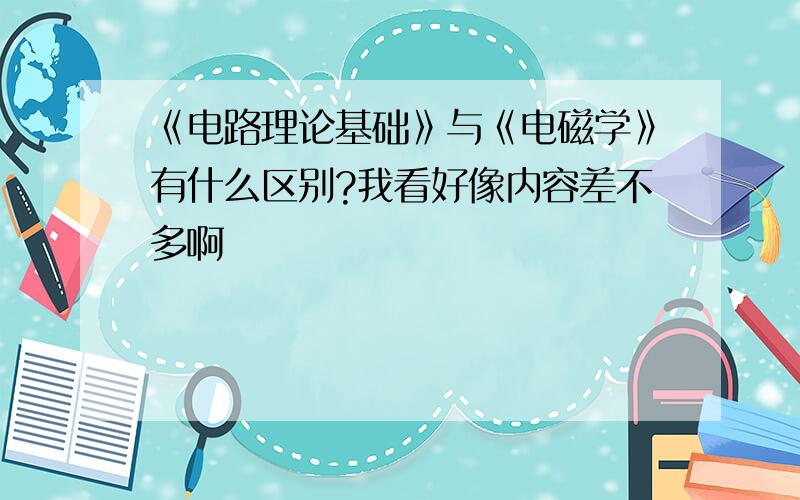 《电路理论基础》与《电磁学》有什么区别?我看好像内容差不多啊