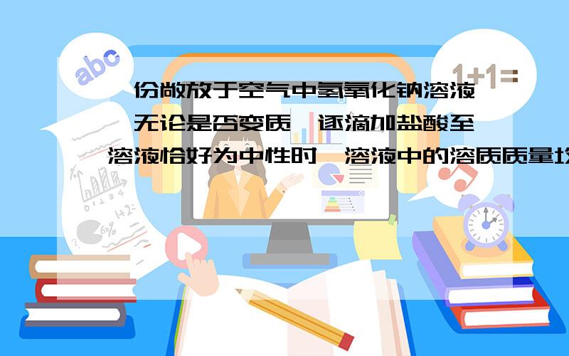 一份敞放于空气中氢氧化钠溶液,无论是否变质,逐滴加盐酸至溶液恰好为中性时,溶液中的溶质质量均相同.