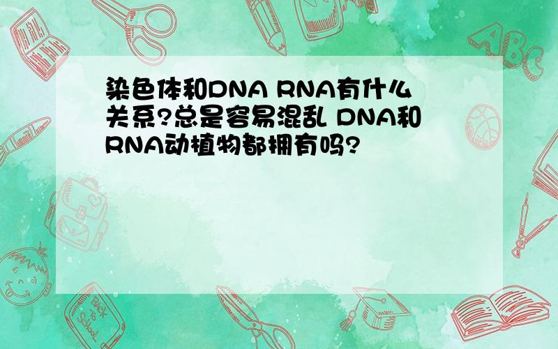 染色体和DNA RNA有什么关系?总是容易混乱 DNA和RNA动植物都拥有吗?