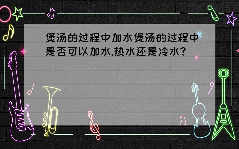 煲汤的过程中加水煲汤的过程中是否可以加水,热水还是冷水?