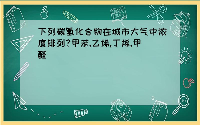 下列碳氢化合物在城市大气中浓度排列?甲苯,乙烯,丁烯,甲醛