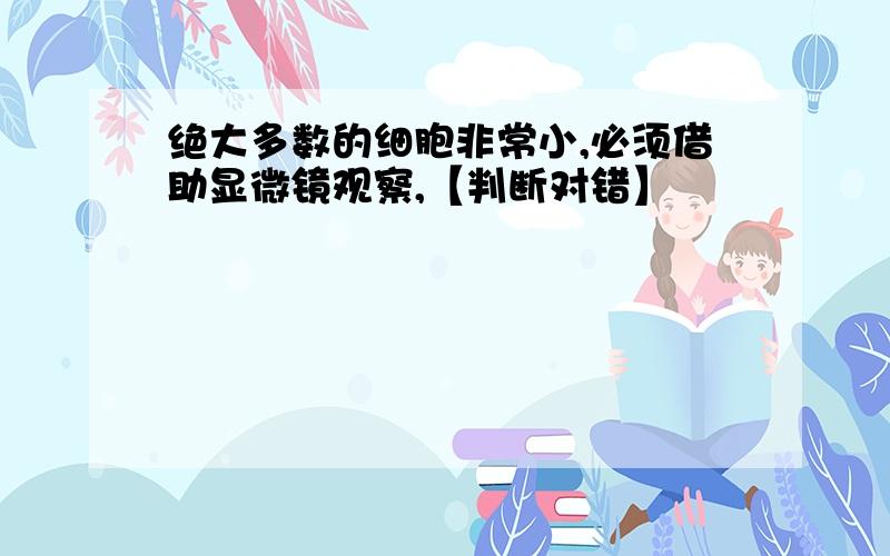 绝大多数的细胞非常小,必须借助显微镜观察,【判断对错】