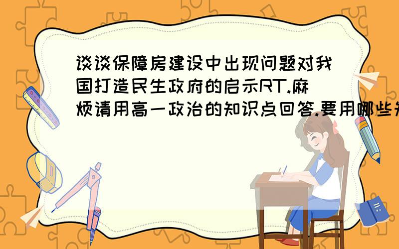 谈谈保障房建设中出现问题对我国打造民生政府的启示RT.麻烦请用高一政治的知识点回答.要用哪些知识点啊QAQ