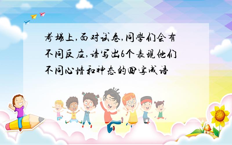 考场上,面对试卷,同学们会有不同反应,请写出6个表现他们不同心情和神态的四字成语