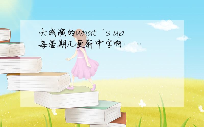 大成演的what‘s up 每星期几更新中字啊……