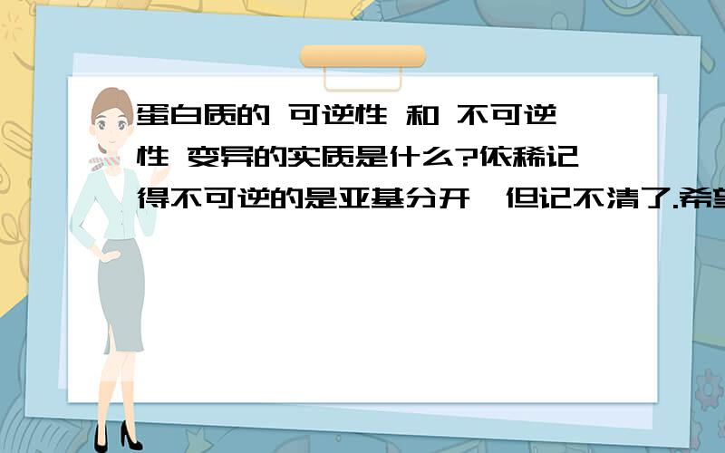 蛋白质的 可逆性 和 不可逆性 变异的实质是什么?依稀记得不可逆的是亚基分开,但记不清了.希望大家帮忙,谢谢