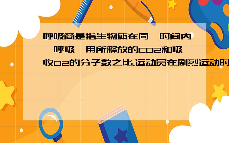 呼吸商是指生物体在同一时间内,呼吸怍用所释放的CO2和吸收O2的分子数之比.运动员在剧烈运动时,若分解的有机物全都是糖类,则呼吸商的值为 .为什么呐?