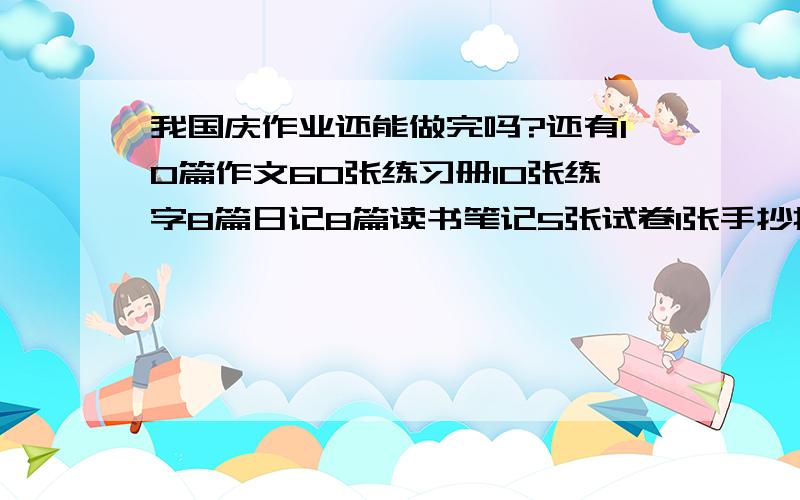 我国庆作业还能做完吗?还有10篇作文60张练习册10张练字8篇日记8篇读书笔记5张试卷1张手抄报1份3000字的检讨还能写完吗?