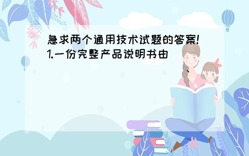 急求两个通用技术试题的答案!1.一份完整产品说明书由______________、______________、______________、______________ 四部分组成.2.假设让你设计一种在城市街道使用的环保垃圾回收箱,你会怎样设计?请