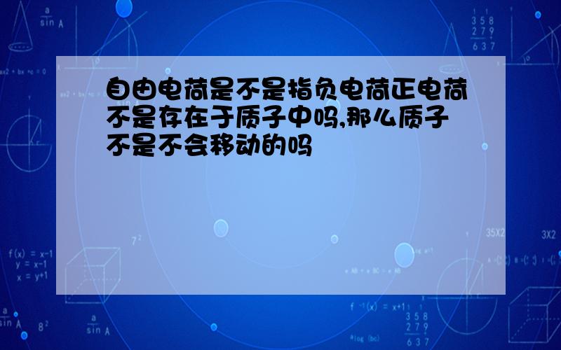 自由电荷是不是指负电荷正电荷不是存在于质子中吗,那么质子不是不会移动的吗