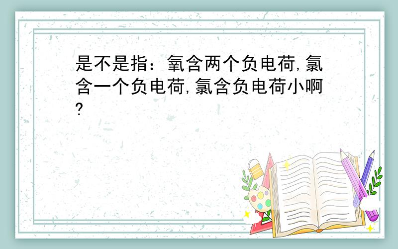 是不是指：氧含两个负电荷,氯含一个负电荷,氯含负电荷小啊?