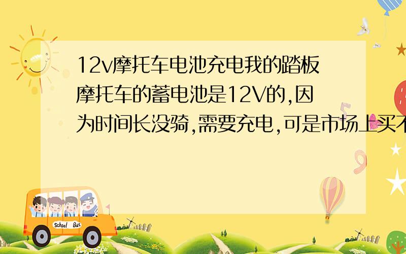 12v摩托车电池充电我的踏板摩托车的蓄电池是12V的,因为时间长没骑,需要充电,可是市场上买不到充电器,我想去买个12V的直流变压器给电池充电,不知可行．麻烦学电工的给个答案,