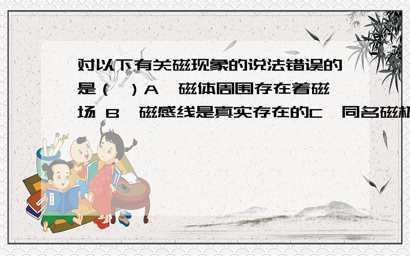 对以下有关磁现象的说法错误的是（ ）A、磁体周围存在着磁场 B、磁感线是真实存在的C、同名磁极相互排斥 D、指南针能指南北是受地磁场的作用 要有分析