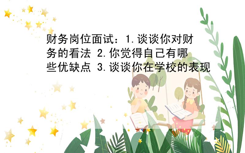 财务岗位面试：1.谈谈你对财务的看法 2.你觉得自己有哪些优缺点 3.谈谈你在学校的表现