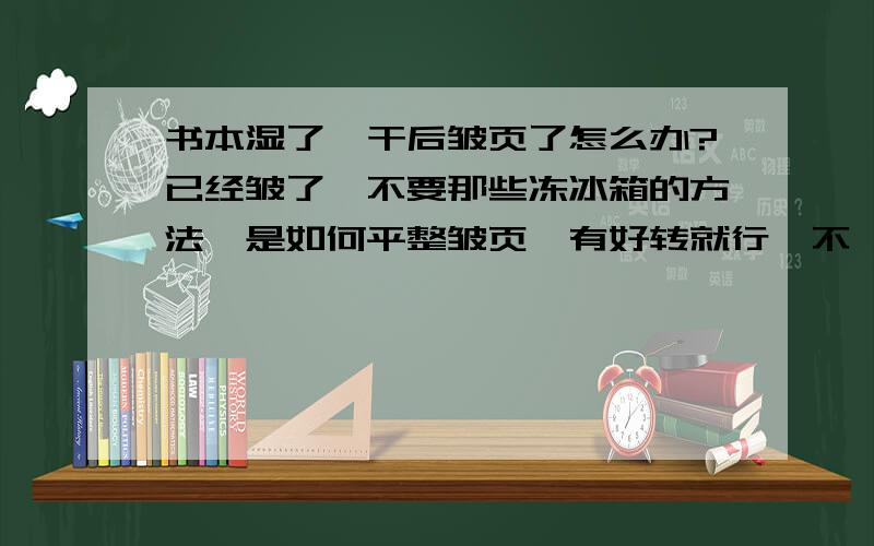 书本湿了,干后皱页了怎么办?已经皱了,不要那些冻冰箱的方法,是如何平整皱页,有好转就行,不一定恢复如新