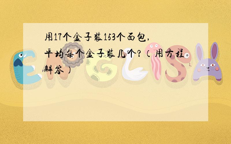 用17个盒子装153个面包,平均每个盒子装几个?（用方程解答）