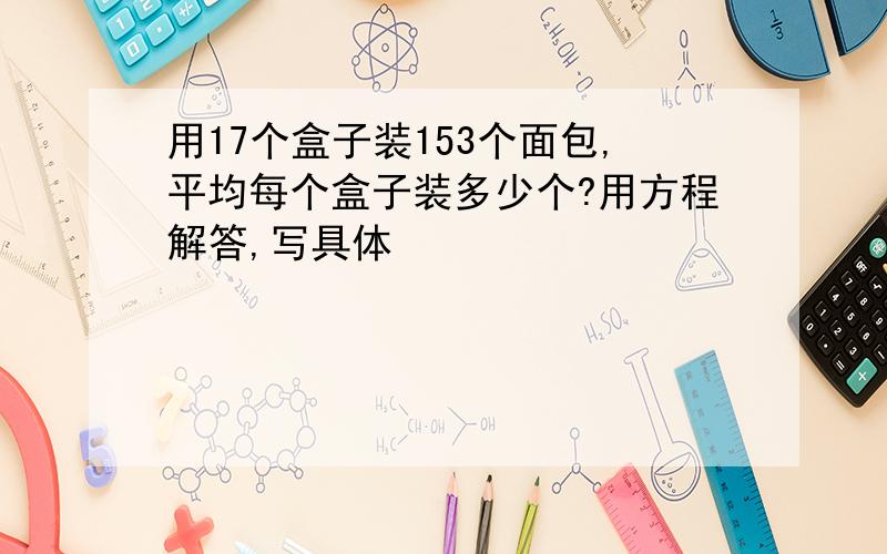 用17个盒子装153个面包,平均每个盒子装多少个?用方程解答,写具体