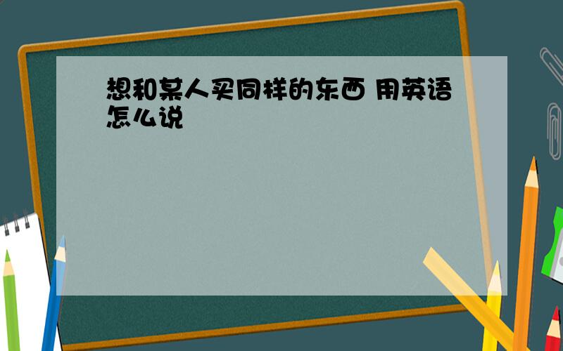 想和某人买同样的东西 用英语怎么说