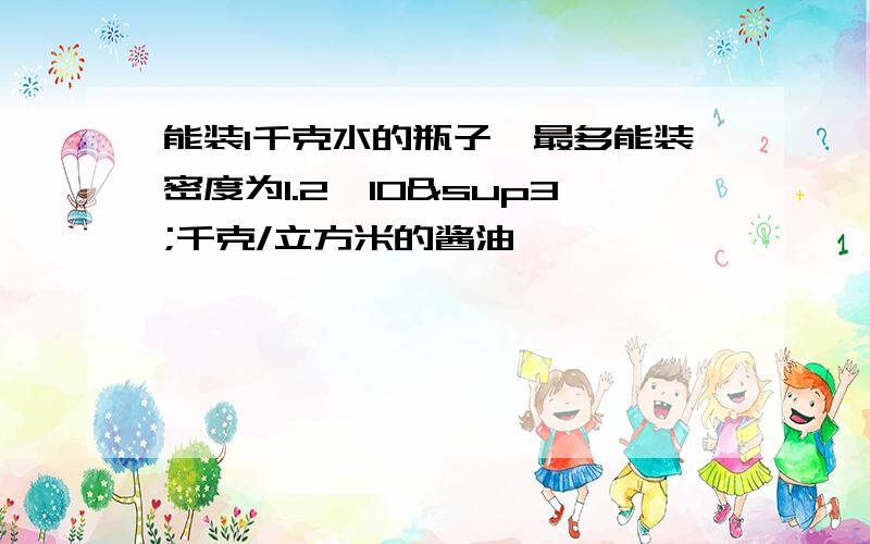 能装1千克水的瓶子,最多能装密度为1.2×10³千克/立方米的酱油