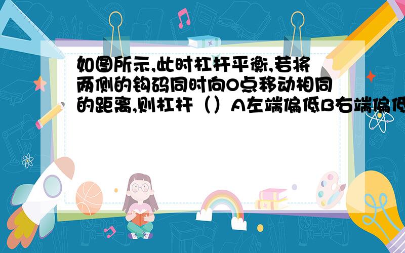 如图所示,此时杠杆平衡,若将两侧的钩码同时向O点移动相同的距离,则杠杆（）A左端偏低B右端偏低C依然平衡D无法确定为什么是B