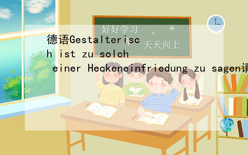 德语Gestalterisch ist zu solch einer Heckeneinfriedung zu sagen请问Gestalterisch ist zu solch einer Heckeneinfriedung zu sagen:die Hecke sollten eine Fläche umschließen 这里Gestalterisch ist zu solch einer Heckeneinfriedung zu sagen