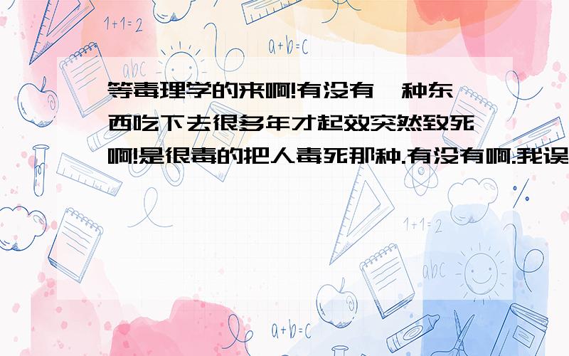 等毒理学的来啊!有没有一种东西吃下去很多年才起效突然致死啊!是很毒的把人毒死那种.有没有啊.我误吃这种东西的概率高吗?我有一次用个很挫的塑料盒子泡面吃会有事吗?像超市放东西那