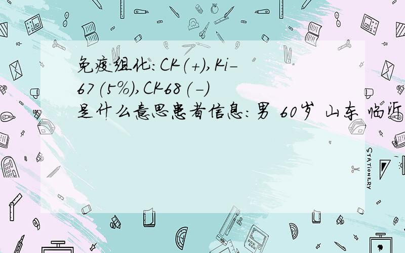 免疫组化：CK（+）,Ki-67(5%),CK68(-)是什么意思患者信息：男 60岁 山东 临沂 病情描述(发病时间、主要症状等)：胃镜所见：胃角：一大小约2*3cm大小浅溃疡,底覆白苔,边缘略隆起,取活检4块,质韧.