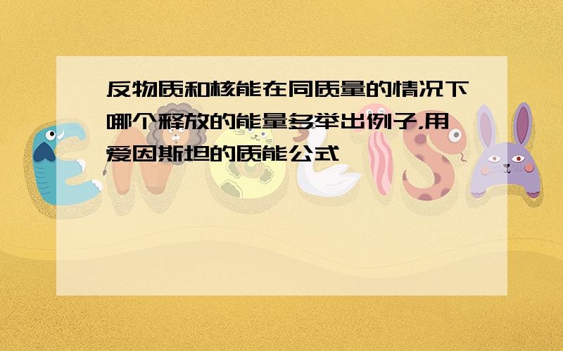 反物质和核能在同质量的情况下哪个释放的能量多举出例子，用爱因斯坦的质能公式