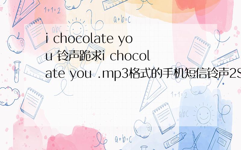 i chocolate you 铃声跪求i chocolate you .mp3格式的手机短信铃声2S的,发给我哦,谢了,是Q箱1148287729