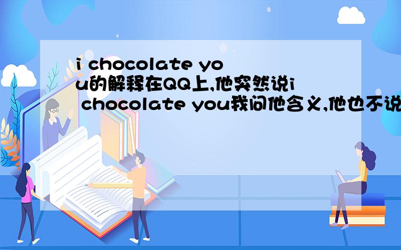 i chocolate you的解释在QQ上,他突然说i chocolate you我问他含义,他也不说,只是笑