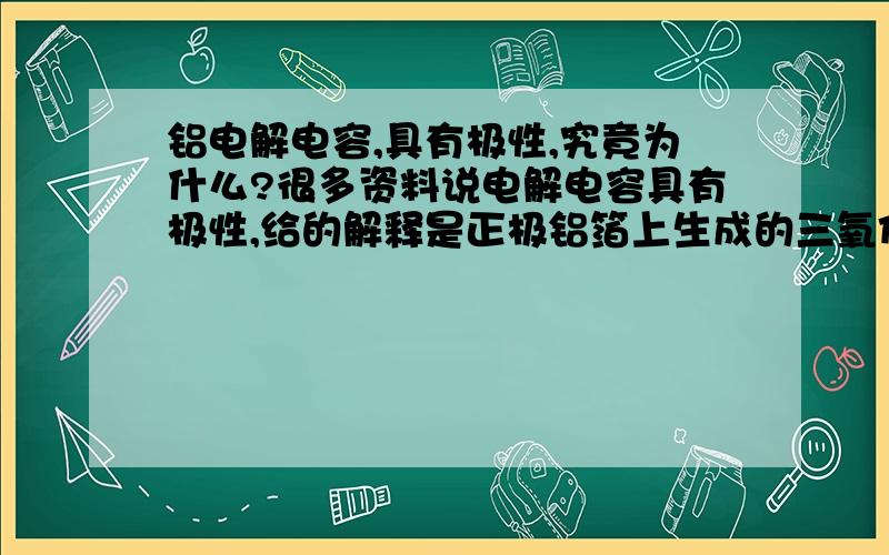 铝电解电容,具有极性,究竟为什么?很多资料说电解电容具有极性,给的解释是正极铝箔上生成的三氧化二铝,在正向通电时呈现绝缘特性,而在反向通电是容易被击穿!为什么啊这是.注意不要用