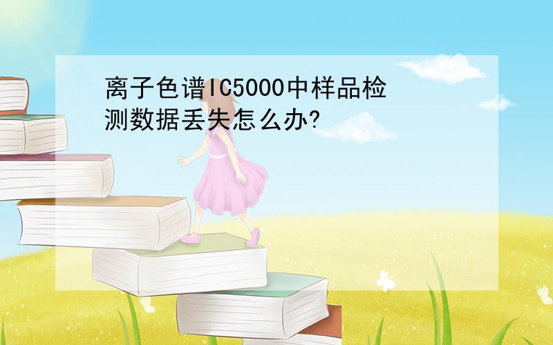 离子色谱IC5000中样品检测数据丢失怎么办?