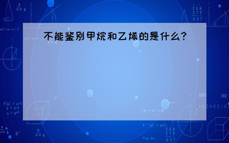 不能鉴别甲烷和乙烯的是什么?