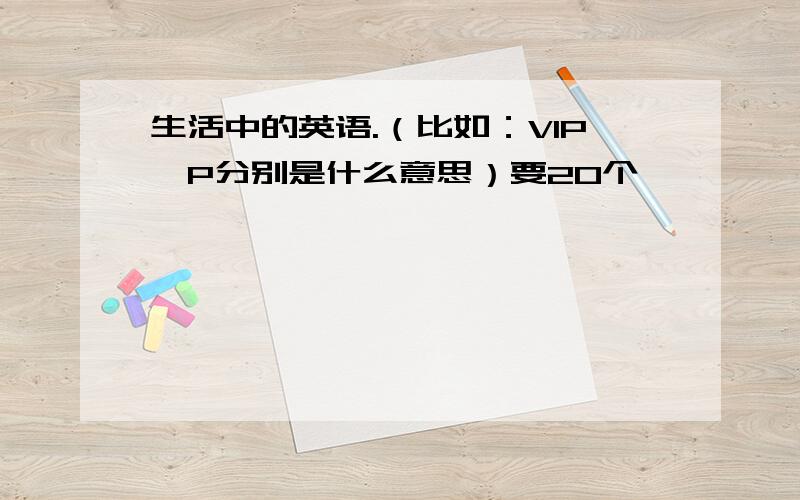 生活中的英语.（比如：VIP,P分别是什么意思）要20个