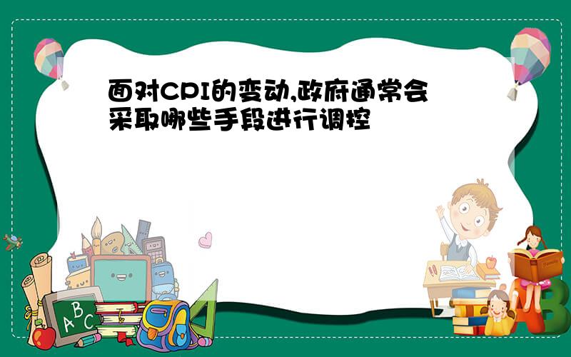 面对CPI的变动,政府通常会采取哪些手段进行调控