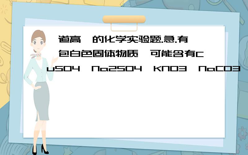 一道高一的化学实验题.急.有一包白色固体物质,可能含有CuSO4,Na2SO4,KNO3,NaCO3,NH4Cl中的一种或几种,现进行如下实验：1.将白色固体物质溶于水中,得到无色透明溶液；2.取少量上述溶液两份,其中