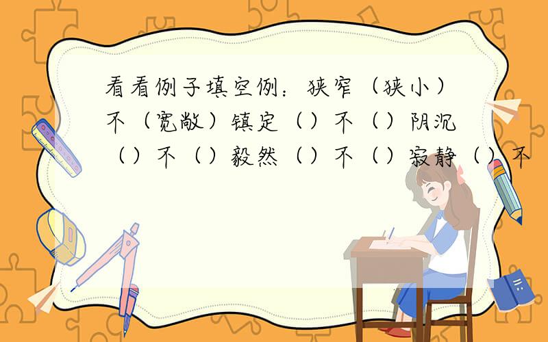 看看例子填空例：狭窄（狭小）不（宽敞）镇定（）不（）阴沉（）不（）毅然（）不（）寂静（）不（）