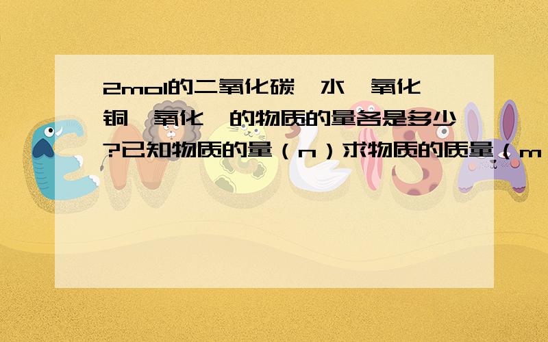 2mol的二氧化碳、水、氧化铜、氧化镁的物质的量各是多少?已知物质的量（n）求物质的质量（m）