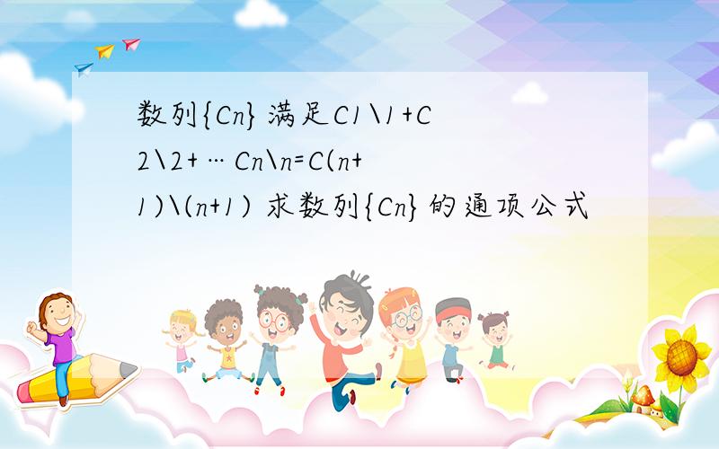 数列{Cn}满足C1\1+C2\2+…Cn\n=C(n+1)\(n+1) 求数列{Cn}的通项公式