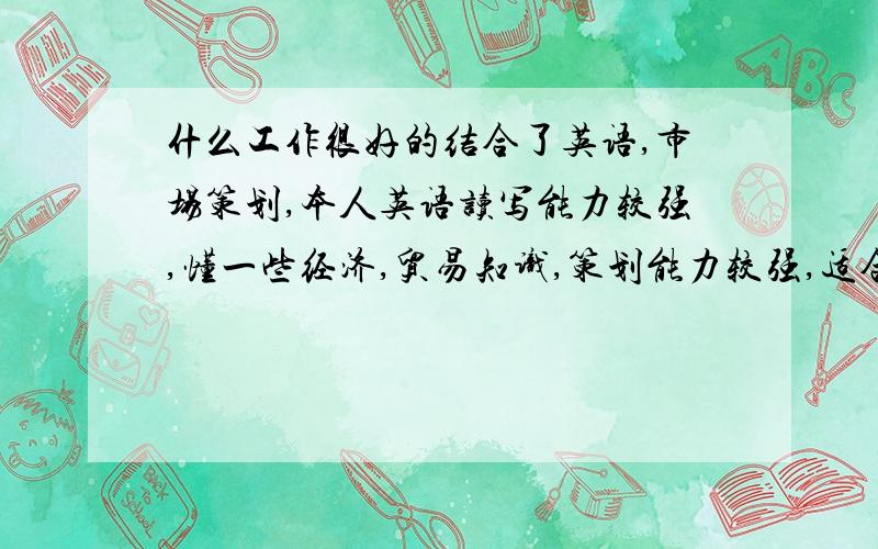 什么工作很好的结合了英语,市场策划,本人英语读写能力较强,懂一些经济,贸易知识,策划能力较强,适合什么工作