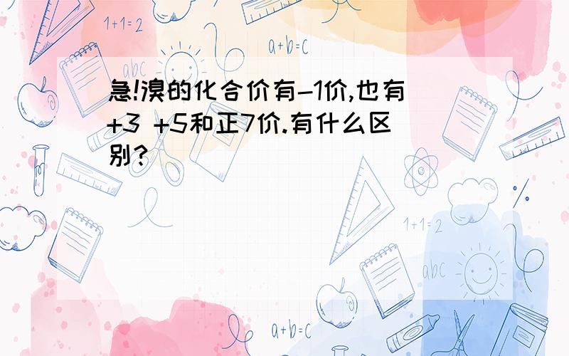 急!溴的化合价有-1价,也有+3 +5和正7价.有什么区别?